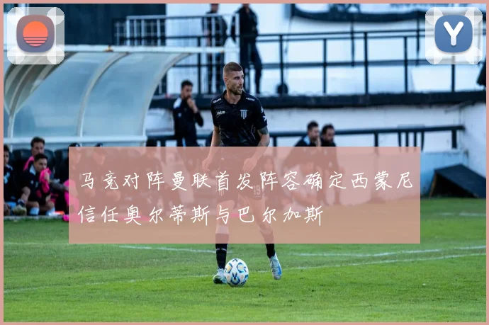 马竞对阵曼联首发阵容确定西蒙尼信任奥尔蒂斯与巴尔加斯