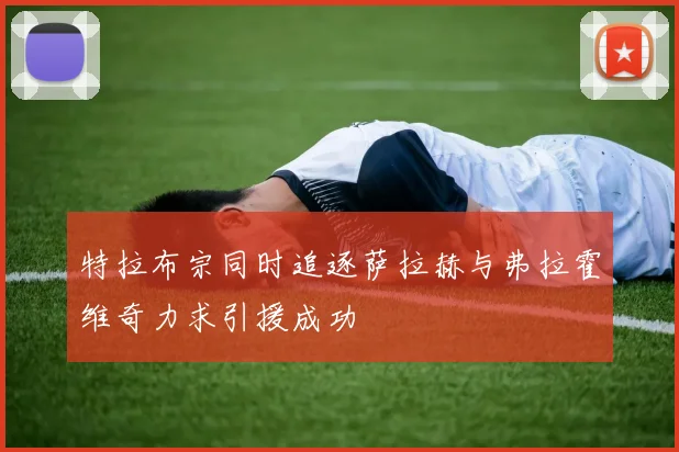 特拉布宗同时追逐萨拉赫与弗拉霍维奇力求引援成功