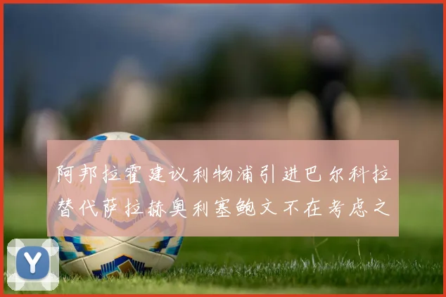 阿邦拉霍建议利物浦引进巴尔科拉替代萨拉赫奥利塞鲍文不在考虑之列