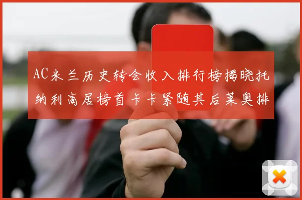 AC米兰历史转会收入排行榜揭晓托纳利高居榜首卡卡紧随其后莱奥排名第四