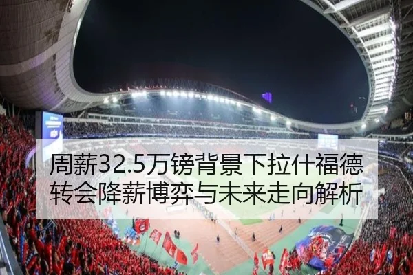 周薪32.5万镑背景下拉什福德转会降薪博弈与未来走向解析